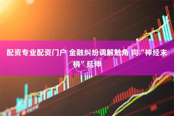 配资专业配资门户 金融纠纷调解触角 向“神经末梢”延伸