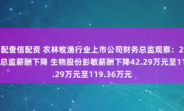 配查信配资 农林牧渔行业上市公司财务总监观察：28%的财务总监薪酬下降 生物股份彭敏薪酬下降42.29万元至119.36万元