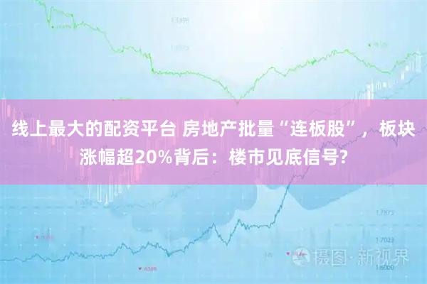 线上最大的配资平台 房地产批量“连板股”，板块涨幅超20%背后：楼市见底信号?