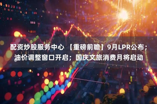 配资炒股服务中心 【重磅前瞻】9月LPR公布；油价调整窗口开启；国庆文旅消费月将启动
