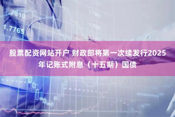 股票配资网站开户 财政部将第一次续发行2025年记账式附息（十五期）国债