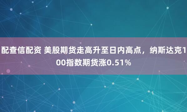 配查信配资 美股期货走高升至日内高点，纳斯达克100指数期货涨0.51%