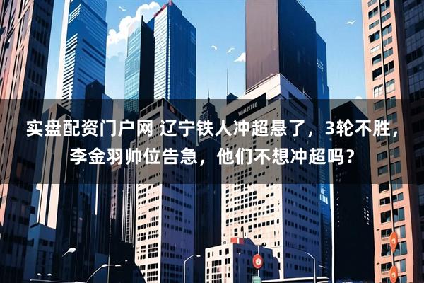 实盘配资门户网 辽宁铁人冲超悬了，3轮不胜，李金羽帅位告急，他们不想冲超吗？