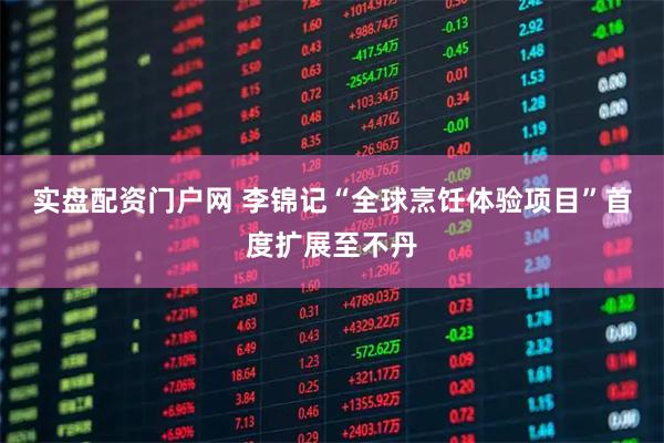 实盘配资门户网 李锦记“全球烹饪体验项目”首度扩展至不丹