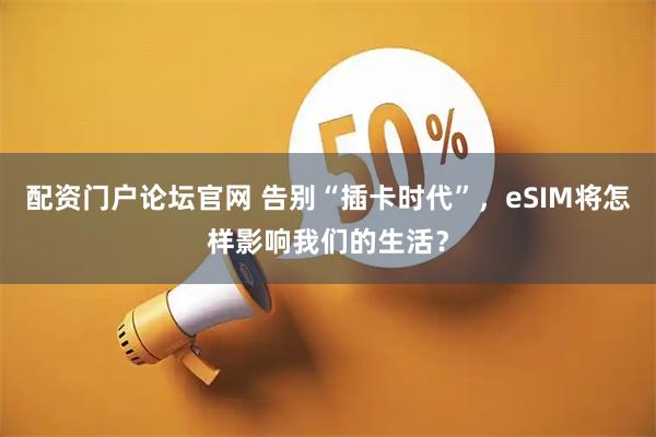 配资门户论坛官网 告别“插卡时代”，eSIM将怎样影响我们的生活？
