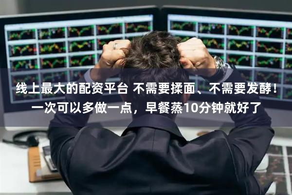 线上最大的配资平台 不需要揉面、不需要发酵!一次可以多做一点,早餐蒸10分钟就好了