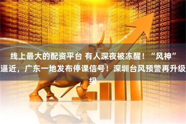 线上最大的配资平台 有人深夜被冻醒！“风神”逼近，广东一地发布停课信号！深圳台风预警再升级