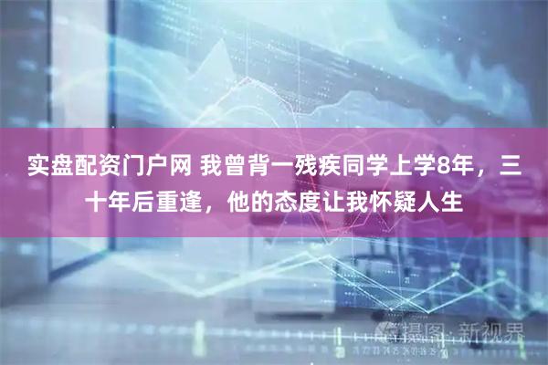 实盘配资门户网 我曾背一残疾同学上学8年，三十年后重逢，他的态度让我怀疑人生