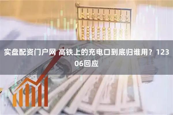 实盘配资门户网 高铁上的充电口到底归谁用?12306回应