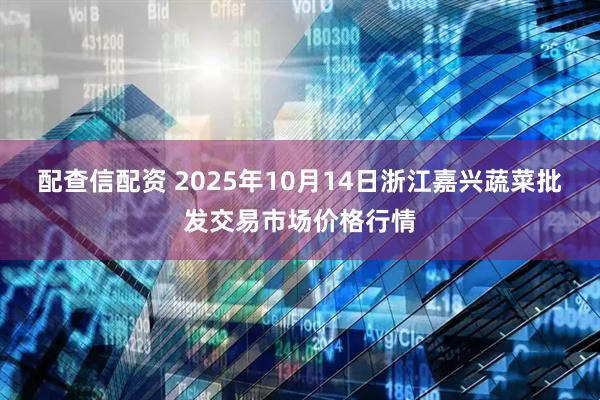 配查信配资 2025年10月14日浙江嘉兴蔬菜批发交易市场价格行情
