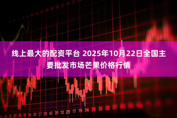线上最大的配资平台 2025年10月22日全国主要批发市场芒果价格行情