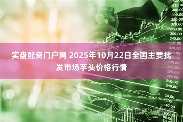 实盘配资门户网 2025年10月22日全国主要批发市场芋头价格行情
