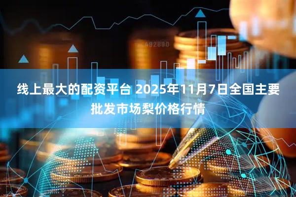 线上最大的配资平台 2025年11月7日全国主要批发市场梨价格行情