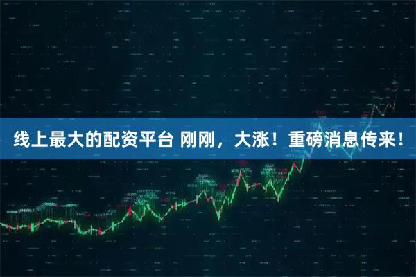 线上最大的配资平台 刚刚，大涨！重磅消息传来！