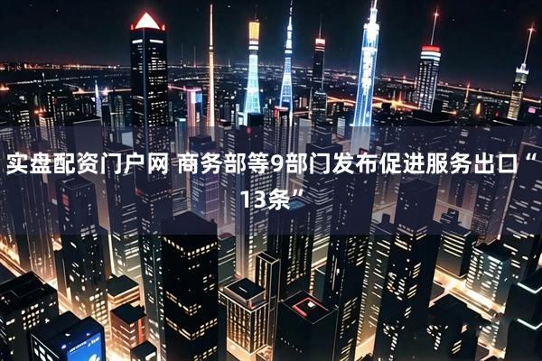 实盘配资门户网 商务部等9部门发布促进服务出口“13条”