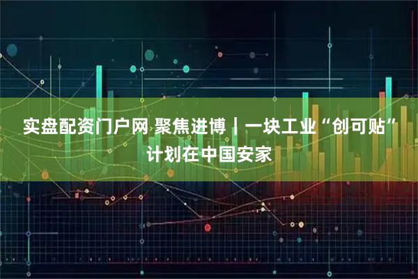 实盘配资门户网 聚焦进博｜一块工业“创可贴”计划在中国安家
