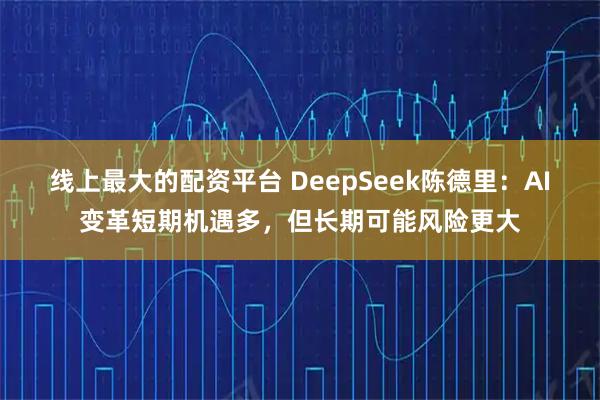 线上最大的配资平台 DeepSeek陈德里：AI变革短期机遇多，但长期可能风险更大