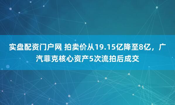 实盘配资门户网 拍卖价从19.15亿降至8亿,广汽菲克核心资产5次流拍后成交