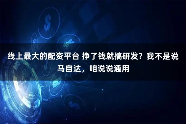 线上最大的配资平台 挣了钱就搞研发？我不是说马自达，咱说说通用