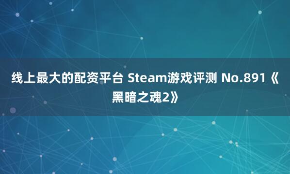 线上最大的配资平台 Steam游戏评测 No.891《黑暗之魂2》