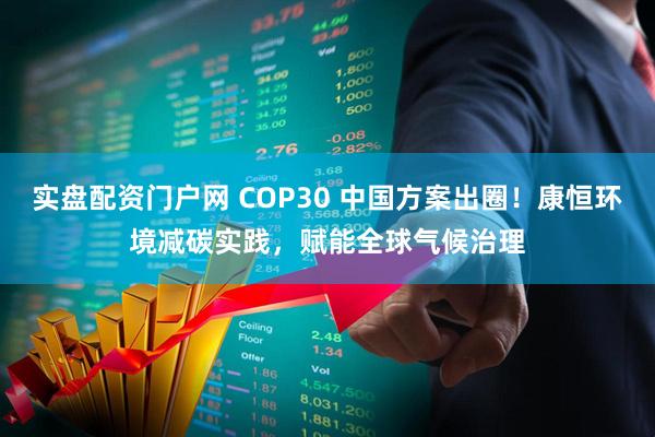 实盘配资门户网 COP30 中国方案出圈!康恒环境减碳实践,赋能全球气候治理
