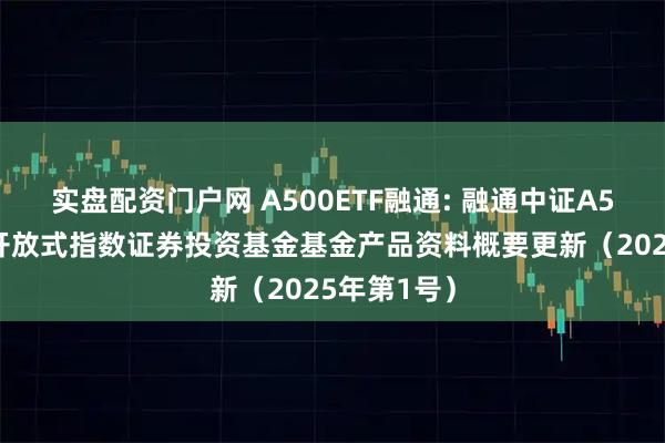 实盘配资门户网 A500ETF融通: 融通中证A500交易型开放式指数证券投资基金基金产品资料概要更新（2025年第1号）