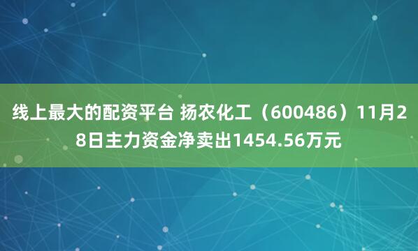 线上最大的配资平台 扬农化工（600486）11月28日主力资金净卖出1454.56万元