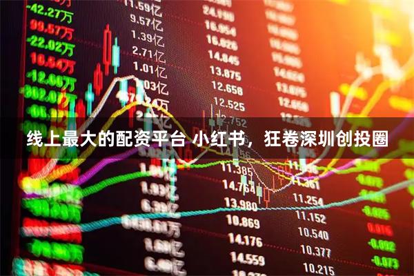 线上最大的配资平台 小红书，狂卷深圳创投圈