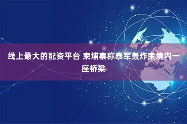 线上最大的配资平台 柬埔寨称泰军轰炸柬境内一座桥梁