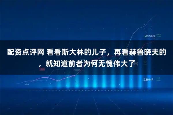 配资点评网 看看斯大林的儿子,再看赫鲁晓夫的,就知道前者为何无愧伟大了