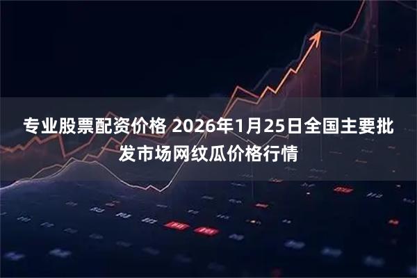 专业股票配资价格 2026年1月25日全国主要批发市场网纹瓜价格行情
