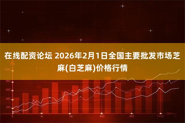 在线配资论坛 2026年2月1日全国主要批发市场芝麻(白芝麻)价格行情