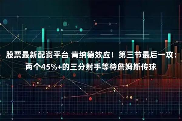 股票最新配资平台 肯纳德效应！第三节最后一攻：两个45%+的三分射手等待詹姆斯传球