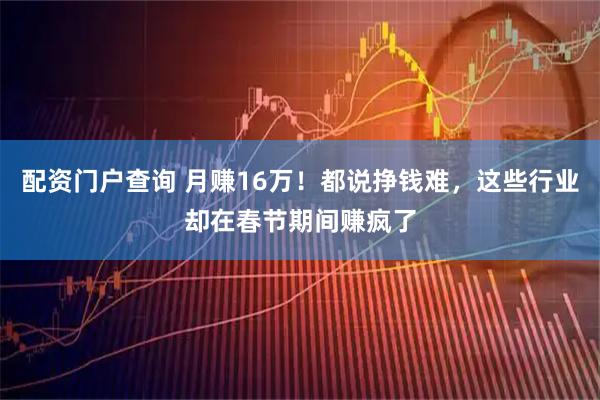 配资门户查询 月赚16万！都说挣钱难，这些行业却在春节期间赚疯了
