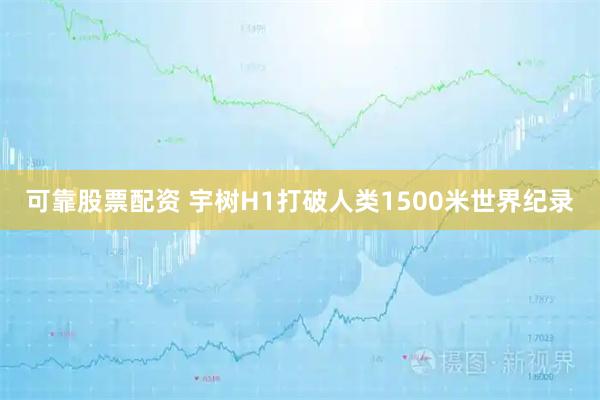可靠股票配资 宇树H1打破人类1500米世界纪录