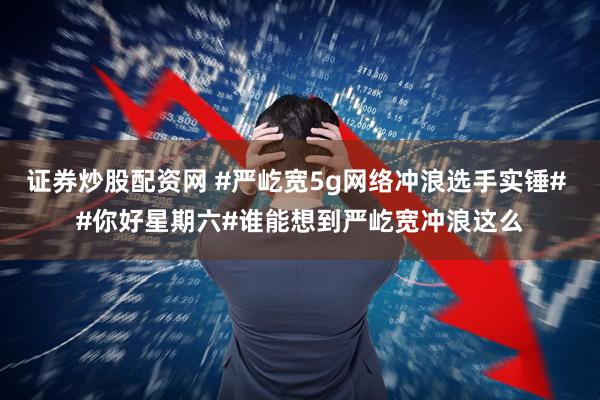 证券炒股配资网 #严屹宽5g网络冲浪选手实锤# #你好星期六#谁能想到严屹宽冲浪这么