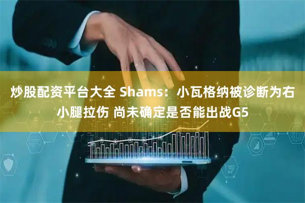 炒股配资平台大全 Shams：小瓦格纳被诊断为右小腿拉伤 尚未确定是否能出战G5