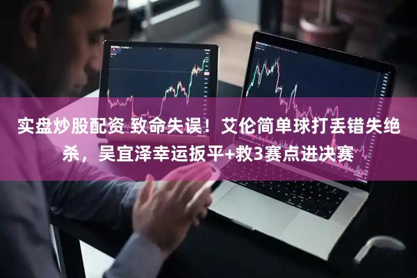 实盘炒股配资 致命失误！艾伦简单球打丢错失绝杀，吴宜泽幸运扳平+救3赛点进决赛