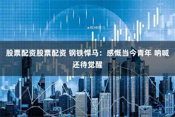 股票配资股票配资 钢铁悍马：感慨当今青年 呐喊还待觉醒