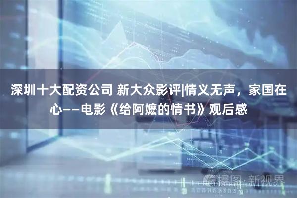 深圳十大配资公司 新大众影评|情义无声，家国在心——电影《给阿嬷的情书》观后感