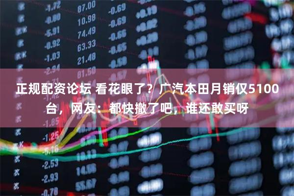 正规配资论坛 看花眼了？广汽本田月销仅5100台，网友：都快撤了吧，谁还敢买呀