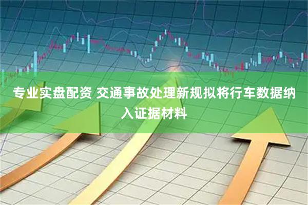 专业实盘配资 交通事故处理新规拟将行车数据纳入证据材料