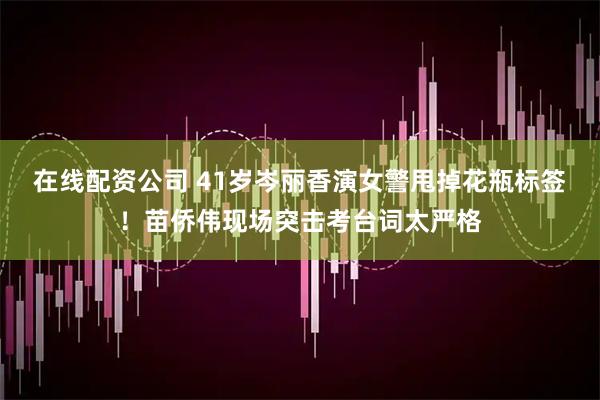 在线配资公司 41岁岑丽香演女警甩掉花瓶标签！苗侨伟现场突击考台词太严格