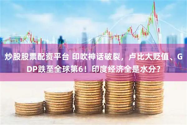 炒股股票配资平台 印吹神话破裂,卢比大贬值、GDP跌至全球第6!印度经济全是水分?