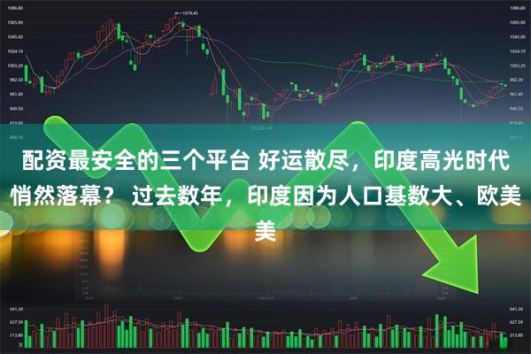 配资最安全的三个平台 好运散尽，印度高光时代悄然落幕？ 过去数年，印度因为人口基数大、欧美