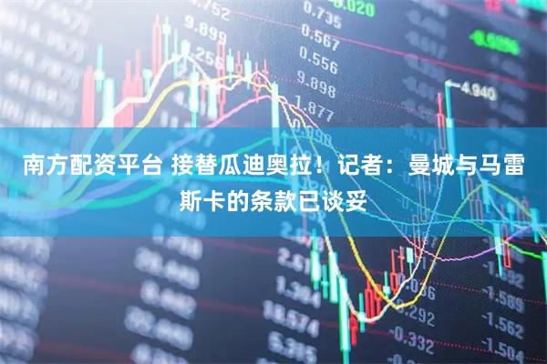 南方配资平台 接替瓜迪奥拉！记者：曼城与马雷斯卡的条款已谈妥