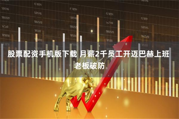 股票配资手机版下载 月薪2千员工开迈巴赫上班 老板破防