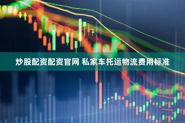 炒股配资配资官网 私家车托运物流费用标准