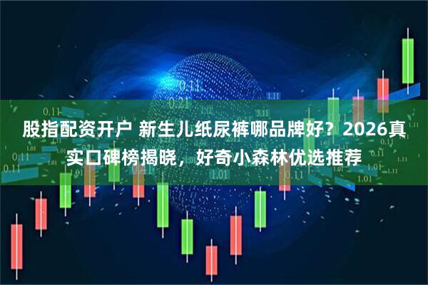 股指配资开户 新生儿纸尿裤哪品牌好？2026真实口碑榜揭晓，好奇小森林优选推荐