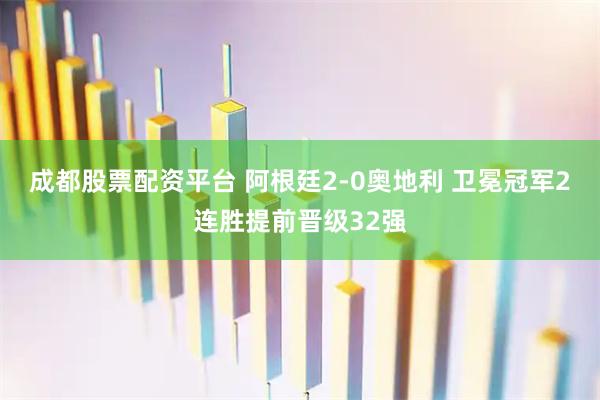 成都股票配资平台 阿根廷2-0奥地利 卫冕冠军2连胜提前晋级32强